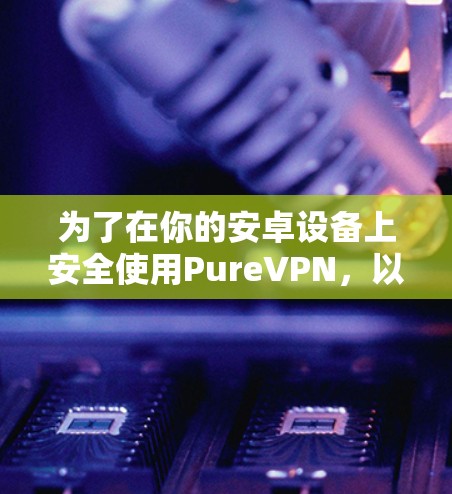 为了在你的安卓设备上安全使用PureVPN，以下是一步步的指南