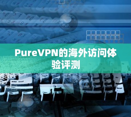 PureVPN的海外访问体验评测