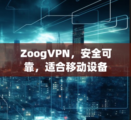 ZoogVPN，安全可靠，适合移动设备