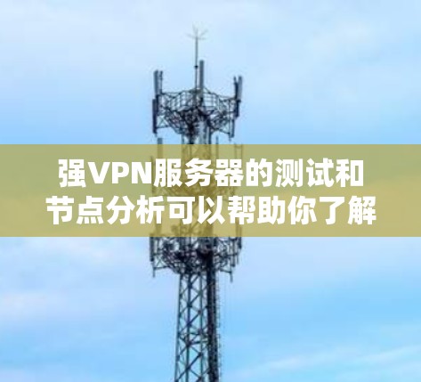 强VPN服务器的测试和节点分析可以帮助你了解服务器的实际运行状态，优化服务器性能，或者发现潜在的问题。以下是对强VPN服务器测速和节点分析的详细总结