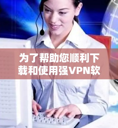 为了帮助您顺利下载和使用强VPN软件，以下是详细的步骤指南