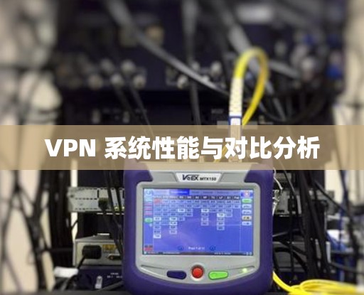 VPN 系统性能与对比分析 VPN 系统性能与对比分析