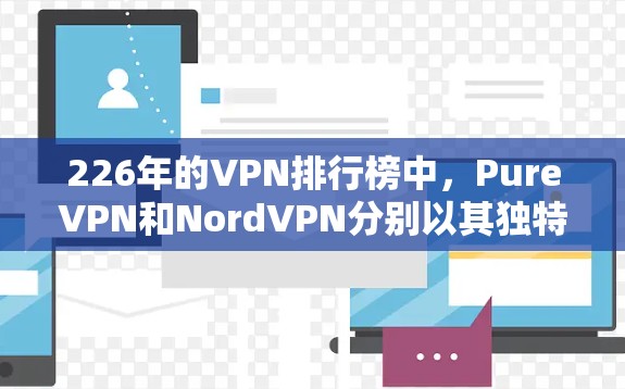 226年的VPN排行榜中，PureVPN和NordVPN分别以其独特的加密技术和价格策略在市场中占据重要地位。以下是关于它们的详细分析