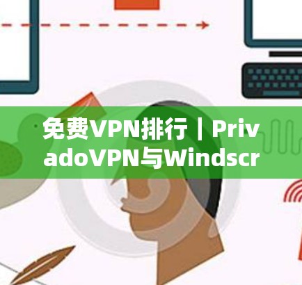 免费VPN排行|PrivadoVPN与Windscribe比较 免费VPN排行|PrivadoVPN与Windscribe比较