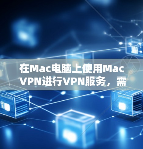在Mac电脑上使用Mac VPN进行VPN服务，需要按照以下步骤进行操作