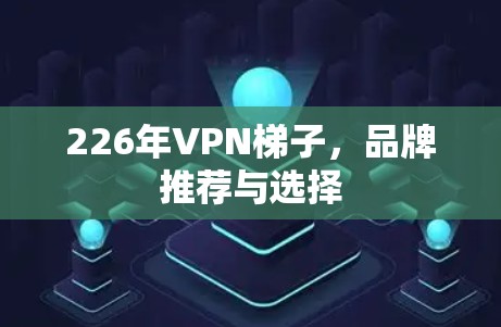 226年VPN梯子,品牌推荐与选择 226年VPN梯子,品牌推荐与选择