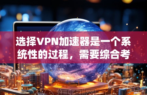 选择VPN加速器是一个系统性的过程,需要综合考虑多个因素以确保最佳的性能和稳定性。以下是一些关键步骤和建议,帮助你更好地选择VPN加速器 选择VPN加速器是一个系统性的过程,需要综合考虑多个因素以确保最佳的性能和稳定性。以下是一些关键步骤和建议,帮助你更好地选择VPN加速器