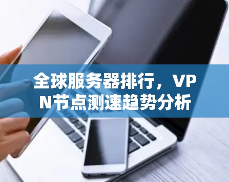 全球服务器排行，VPN节点测速趋势分析