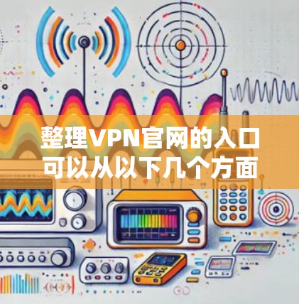 整理VPN官网的入口可以从以下几个方面入手,结合多种渠道进行探索和整合 整理VPN官网的入口可以从以下几个方面入手,结合多种渠道进行探索和整合