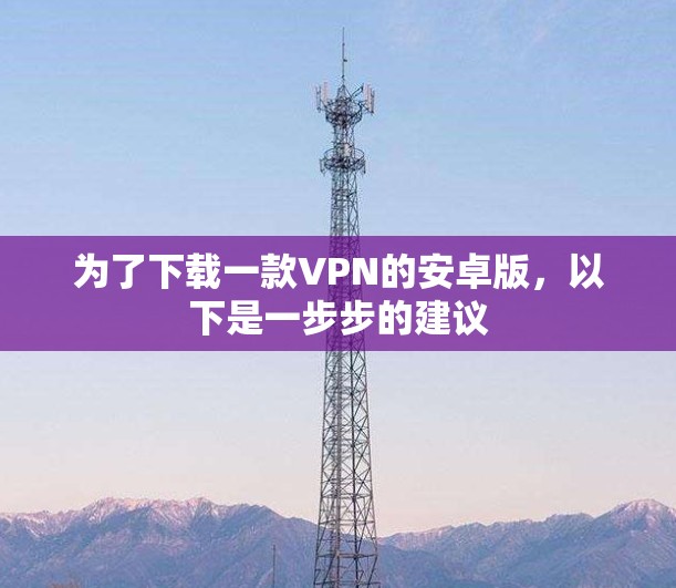 为了下载一款VPN的安卓版，以下是一步步的建议