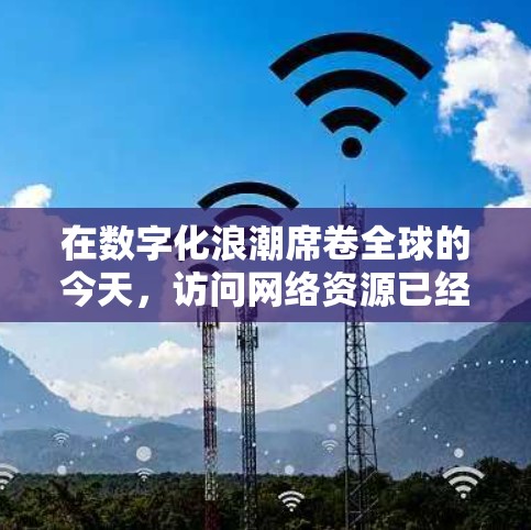 在数字化浪潮席卷全球的今天，访问网络资源已经成为许多人日常生活的一部分。尤其是在海外访问时，选择一个可靠的VPN加速工具至关重要。以下是对海外访问体验的评测，旨在帮助您找到最适合的VPN加速器