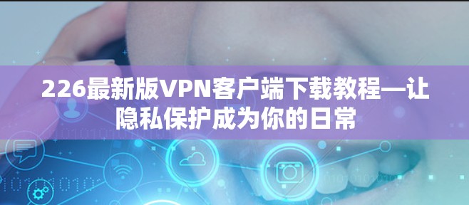 226最新版VPN客户端下载教程—让隐私保护成为你的日常