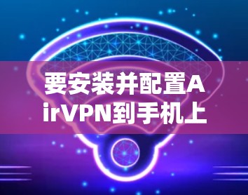 要安装并配置AirVPN到手机上，您可以按照以下步骤进行