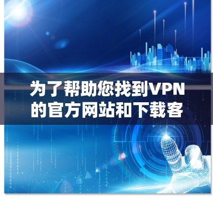 为了帮助您找到VPN的官方网站和下载客户端,以下是详细的步骤说明 为了帮助您找到VPN的官方网站和下载客户端,以下是详细的步骤说明