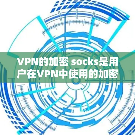 VPN的加密 socks是用户在VPN中使用的加密通信机制，用于保护用户的数据不被其他网络设备窃取。以下是对加密 socks的详细介绍