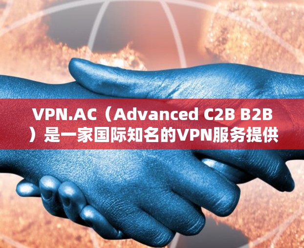 VPN.AC(Advanced C2B B2B)是一家国际知名的VPN服务提供商,专注于提供安全、可靠和高效的服务。如果你正在寻找替代软件或热门VPN推荐,以下是几个值得考虑的网站和平台 VPN.AC(Advanced C2B B2B)是一家国际知名的VPN服务提供商,专注于提供安全、可靠和高效的服务。如果你正在寻找替代软件或热门VPN推荐,以下是几个值得考虑的网站和平台
