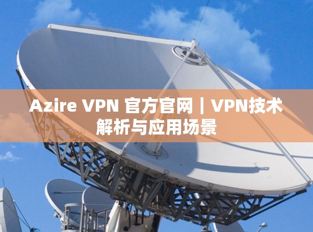 Azire VPN 官方官网｜VPN技术解析与应用场景