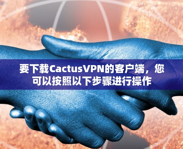 要下载CactusVPN的客户端，您可以按照以下步骤进行操作