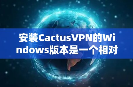 安装CactusVPN的Windows版本是一个相对简单的过程，但为了确保顺利完成，以下是一步步的指南