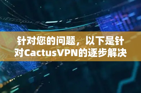 针对您的问题，以下是针对CactusVPN的逐步解决方案