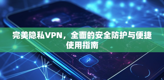 完美隐私VPN，全面的安全防护与便捷使用指南