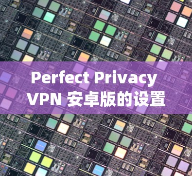Perfect Privacy VPN 安卓版的设置和使用方法 Perfect Privacy VPN 安卓版的设置和使用方法