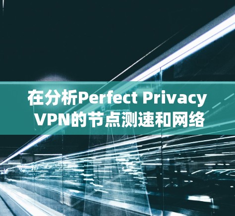 在分析Perfect Privacy VPN的节点测速和网络性能时，以下是一些关键步骤和可能的结论