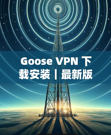 Goose VPN 下载安装|最新版介绍 Goose VPN 下载安装|最新版介绍