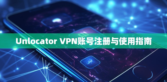 Unlocator VPN账号注册与使用指南 Unlocator VPN账号注册与使用指南