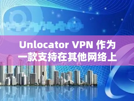 Unlocator VPN 作为一款支持在其他网络上访问私有网络的 VPN 平台，虽然不能直接访问流媒体网站，但可以通过以下步骤实现流媒体访问