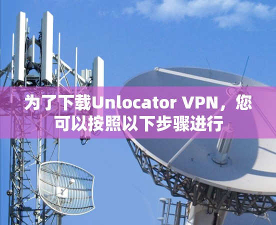 为了下载Unlocator VPN,您可以按照以下步骤进行 为了下载Unlocator VPN,您可以按照以下步骤进行
