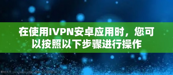 在使用IVPN安卓应用时,您可以按照以下步骤进行操作 在使用IVPN安卓应用时,您可以按照以下步骤进行操作