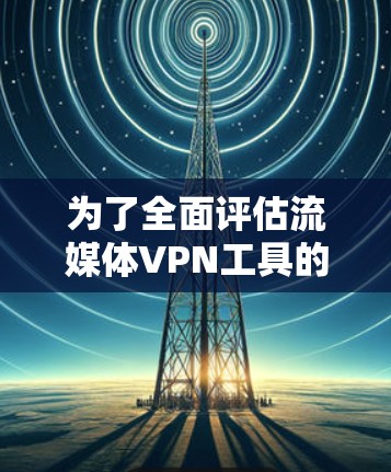 为了全面评估流媒体VPN工具的安全性,以下是一步步的测试流程和关键步骤 为了全面评估流媒体VPN工具的安全性,以下是一步步的测试流程和关键步骤