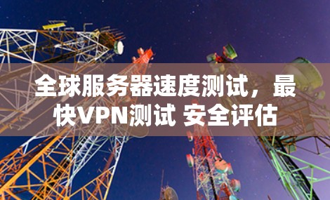 全球服务器速度测试，最快VPN测试 安全评估