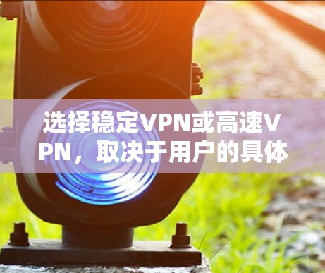 选择稳定VPN或高速VPN，取决于用户的具体需求和偏好。以下是对这两种VPN服务的详细分析