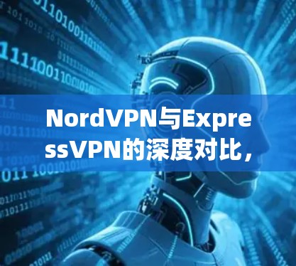 NordVPN与ExpressVPN的深度对比，速度与安全的较量