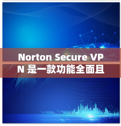 Norton Secure VPN 是一款功能全面且安全的VPN软件，适合多种使用场景。以下是对其功能和性能的详细分析