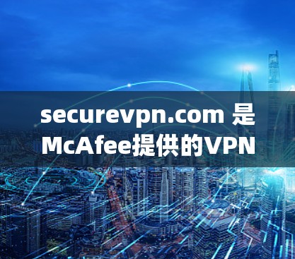 securevpn.com 是McAfee提供的VPN服务，用户可以通过以下步骤下载和安装 Secure VPN