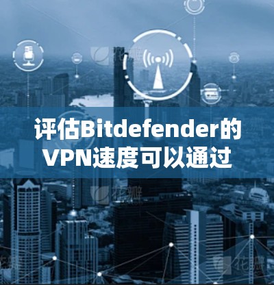 评估Bitdefender的VPN速度可以通过以下步骤进行