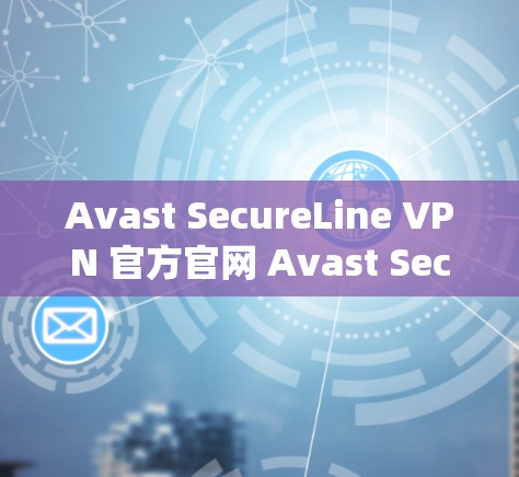 Avast SecureLine VPN 官方官网 Avast SecureLine VPN 系统全面解析