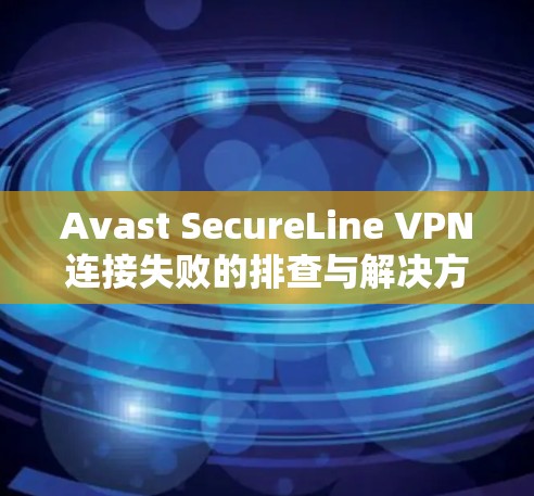 Avast SecureLine VPN连接失败的排查与解决方法
