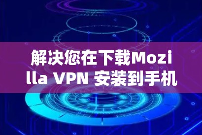 解决您在下载Mozilla VPN 安装到手机上的问题，可以按照以下步骤进行