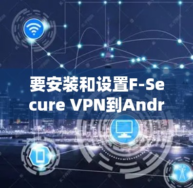 要安装和设置F-Secure VPN到Android设备上，可以按照以下步骤进行