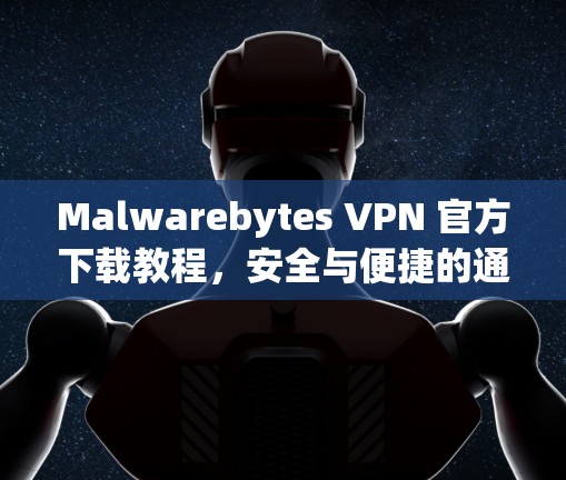 Malwarebytes VPN 官方下载教程，安全与便捷的通信解决方案