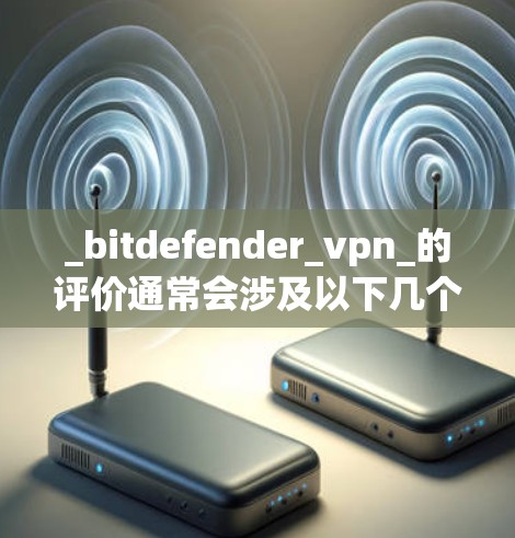 _bitdefender_vpn_的评价通常会涉及以下几个方面 _bitdefender_vpn_的评价通常会涉及以下几个方面