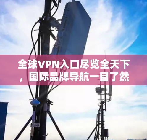 全球VPN入口尽览全天下，国际品牌导航一目了然