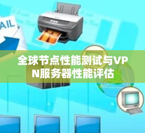 全球节点性能测试与VPN服务器性能评估 全球节点性能测试与VPN服务器性能评估
