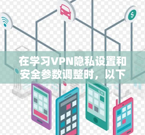 在学习VPN隐私设置和安全参数调整时,以下是一个分步指南,帮助您全面理解并应用这些设置 在学习VPN隐私设置和安全参数调整时,以下是一个分步指南,帮助您全面理解并应用这些设置