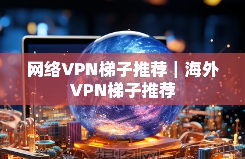 网络VPN梯子推荐｜海外VPN梯子推荐