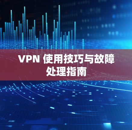 VPN 使用技巧与故障处理指南